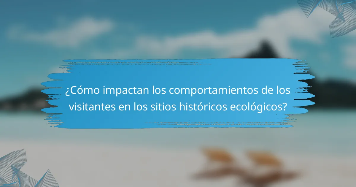 ¿Cómo impactan los comportamientos de los visitantes en los sitios históricos ecológicos?