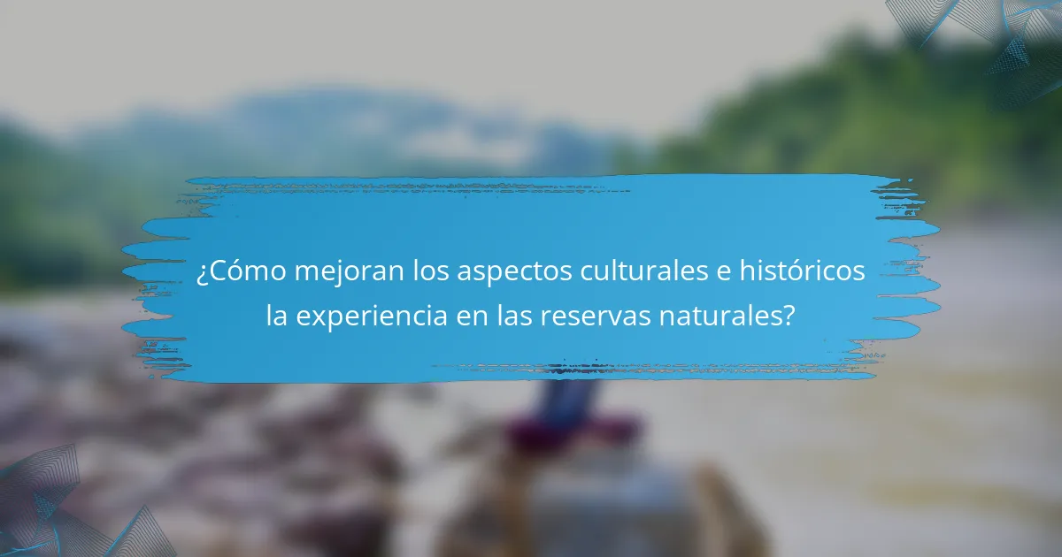 ¿Cómo mejoran los aspectos culturales e históricos la experiencia en las reservas naturales?