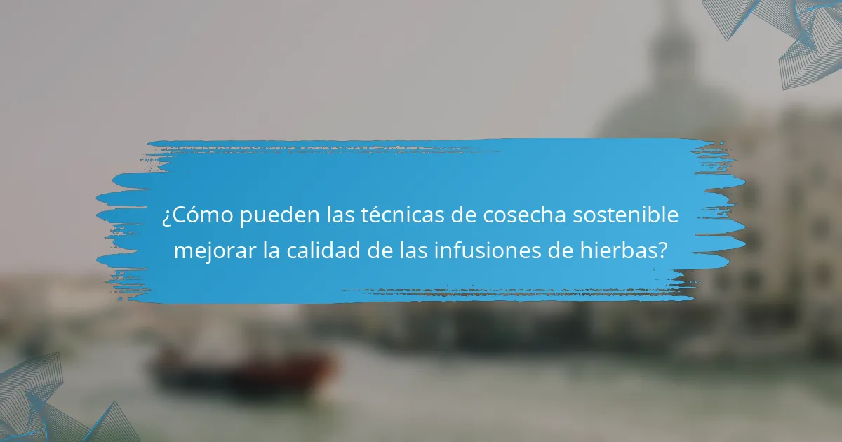 ¿Cómo pueden las técnicas de cosecha sostenible mejorar la calidad de las infusiones de hierbas?