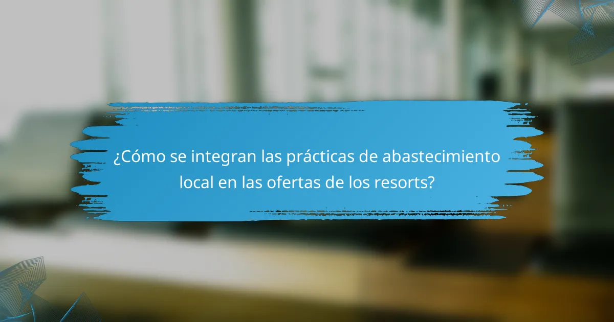 ¿Cómo se integran las prácticas de abastecimiento local en las ofertas de los resorts?