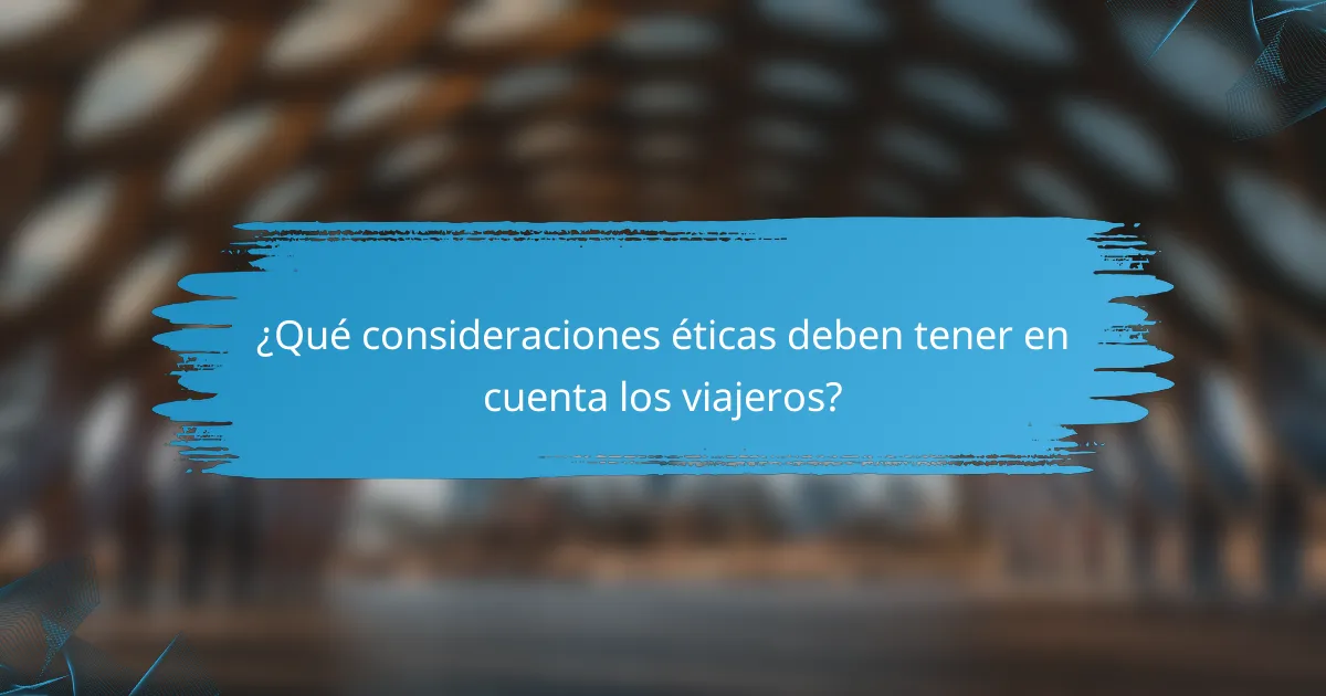 ¿Qué consideraciones éticas deben tener en cuenta los viajeros?