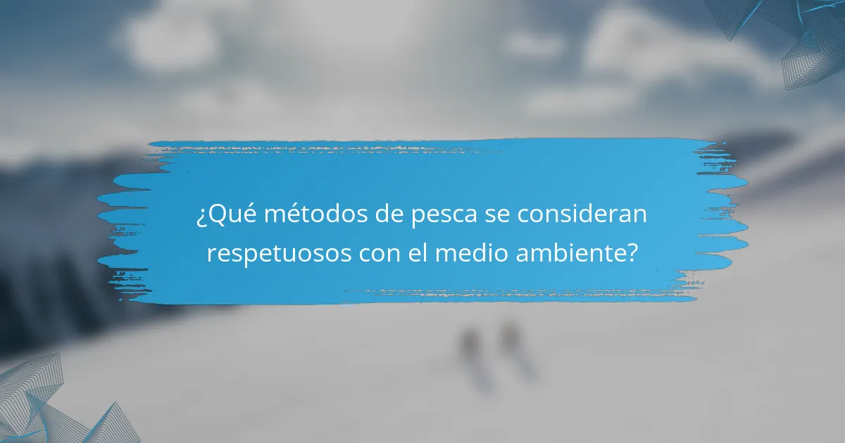 ¿Qué métodos de pesca se consideran respetuosos con el medio ambiente?