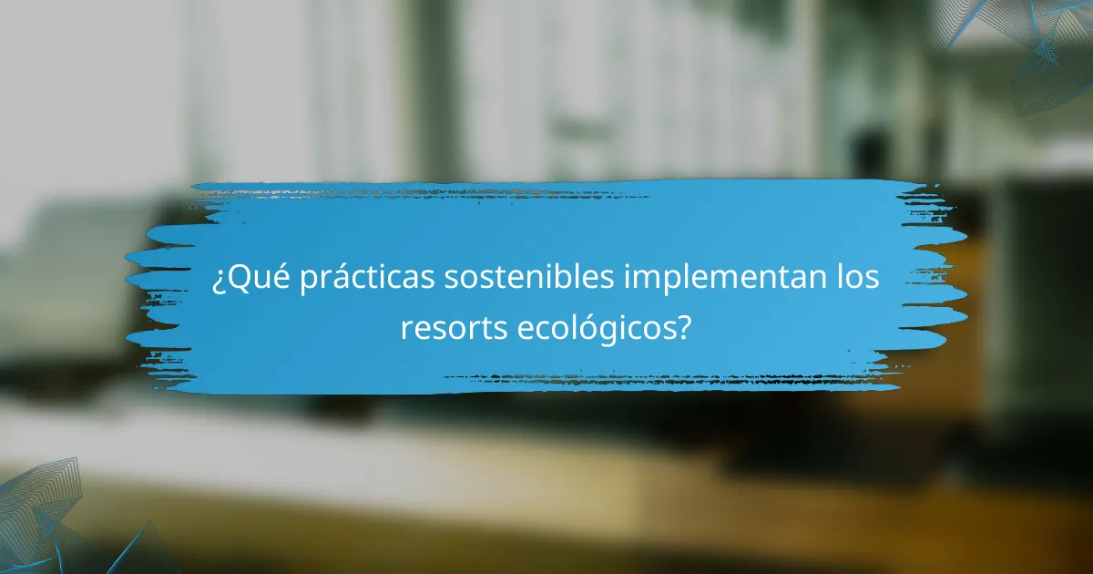¿Qué prácticas sostenibles implementan los resorts ecológicos?